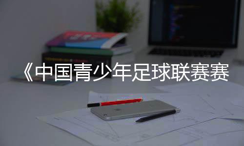 《中国青少年足球联赛赛事构造任务计划》解读