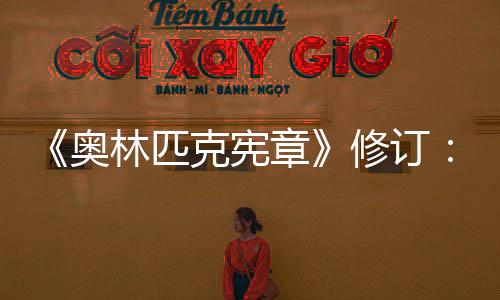 《奥林匹克宪章》订正：奥运会揭幕式不再限制在活动场停止