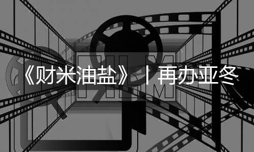 《财米油盐》丨再办亚冬会,“尔滨”都上了啥“硬菜”?