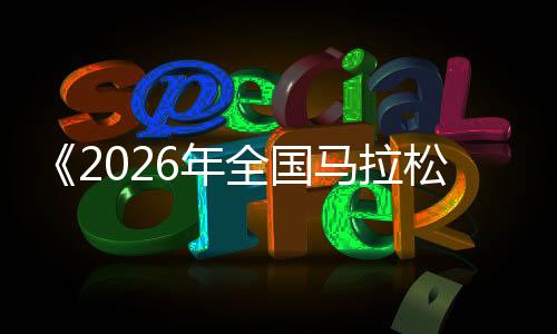 《2026年天下马拉松赛事目次》宣布 郑州马拉松当选