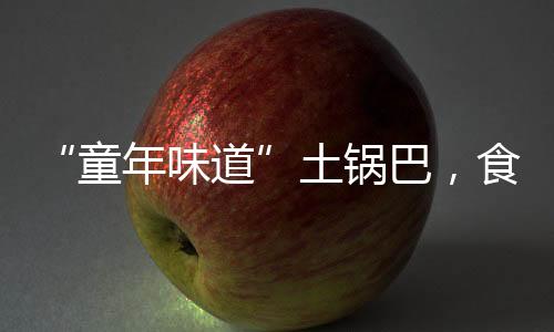 “童年滋味”土锅巴,食物质料和臭鞋垫一路烤