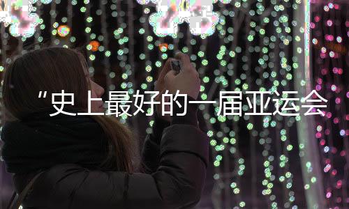 “史上最好的一届亚运会”落幕,将来何故“心向远方”?