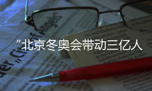 “北京冬奥会动员三亿人参与冰雪勾当”主题展览在京揭幕