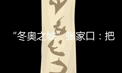 “冬奥之城”张家口:把都会联赛“流量”转化为经济“增量”
