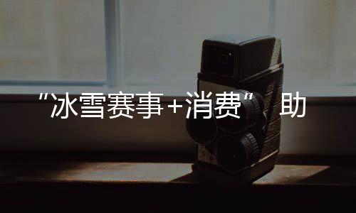 “冰雪赛事+花费” 助力北京国际花费中间都会扶植