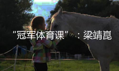 “冠军体育课”：梁靖崑、陈熠用“小乒乓”通报“大理念”