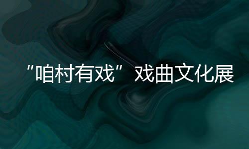 “咱村有戏”戏曲文明展演暨颁奖扮演勾当进行
