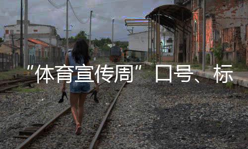 “体育宣扬周”标语、标识、歌曲征集勾当正式启动