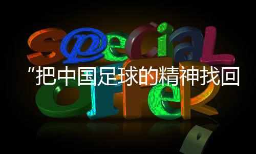 “把中国足球的精力找回来”——对话国足新任主锻练邵佳一