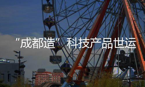 “成都造”科技产物世运村圈粉 外洋活带动争相休会