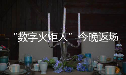 “数字火把人”今晚返场,落幕式先人人可领星光数字记念章
