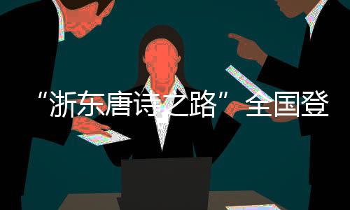 “浙东唐诗之路”天下爬山赛启幕 千年宋韵激活文旅新篇