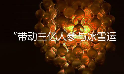 “动员三亿人参与冰雪勾当”激起中国“冰雪活气”