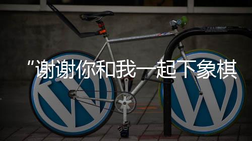 “感谢你和我一路下象棋”——成都环球象棋双人赛弈出友情花