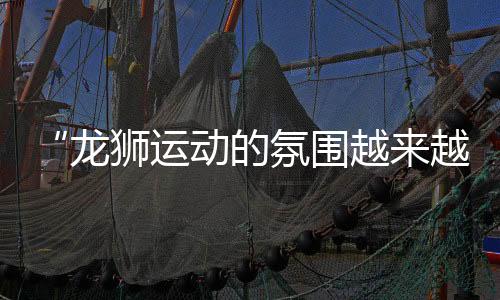 “龙狮活动的空气愈来愈好” 2024中国龙狮公然赛安乡站见闻