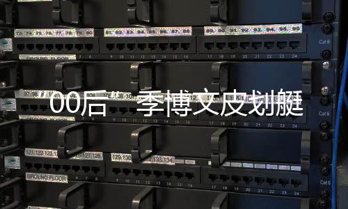 “00后”季博文皮划艇名目摘金 家人：他的对峙是值得的