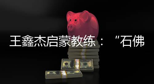 王鑫杰发蒙锻练：“石佛”般的性情让他很合适射击