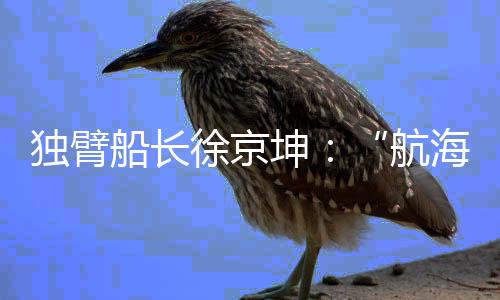 独臂船主徐京坤:“帆海是危险办理与速率均衡的艺术”