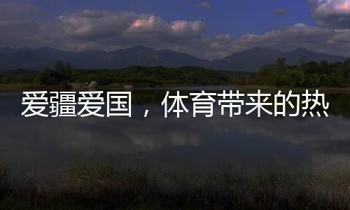爱疆爱国,体育带来的热忱太大了——文明润疆的体育理论调研之一