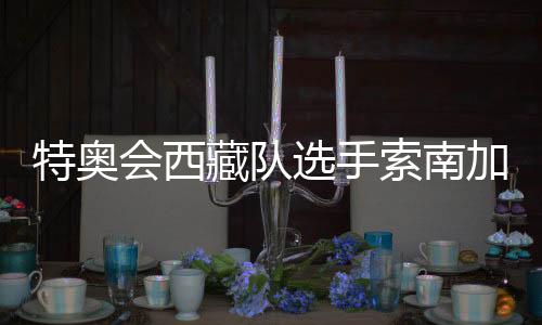 特奥会西藏队选手索南加参:吹着高原的风长大的男人