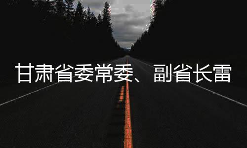 甘肃省委常委、副省长雷思惟被查