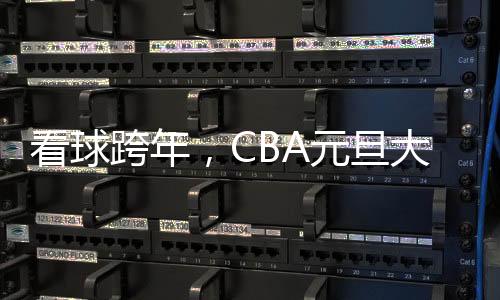 看球跨年,CBA除夕大战面前的赛事经济火了