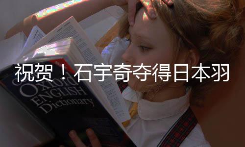 庆祝!石宇奇夺得日本羽毛球公然赛男单冠军