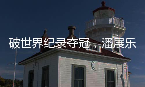 破天下记载夺冠，潘展乐夺中国泅水队巴黎奥运首金