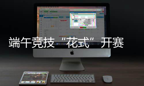 端五竞技“格式”开赛 浙沪12支步队演出“龙舟斗牛”