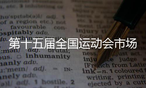 第十五届天下活动会市场开辟打算宣布暨启动典礼在穗停止