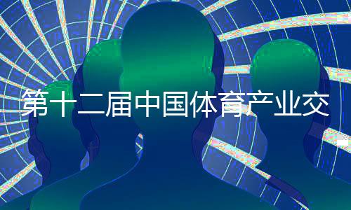 第十二届中国体育财产交换大会进行 切磋体育财产融会成长趋向