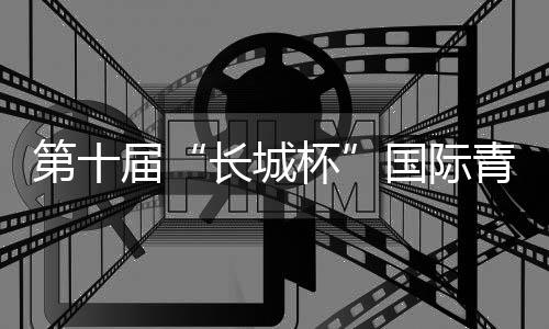 第十届“长城杯”国际青少年约请赛:绿茵聚友助推互换互鉴