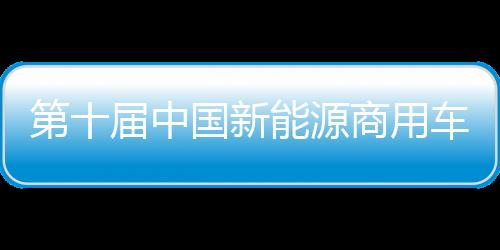第十届中国新动力商用车挑衅赛停止 多家着名车企参赛