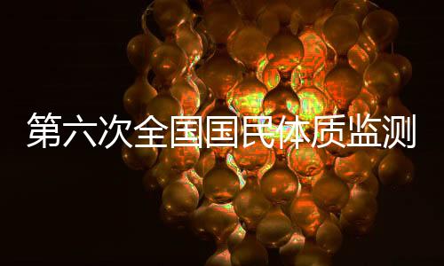 第六次天下公民体质监测和全民健身勾当状态查询拜访启动
