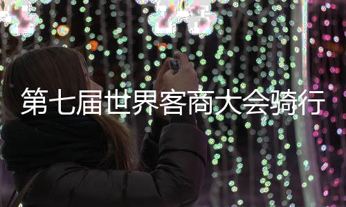 第七届天下客商大会骑行勾当进行 500骑手梅州竞速