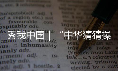 秀我中国｜“中华猜猜操”跳出民族传统体育的魅力