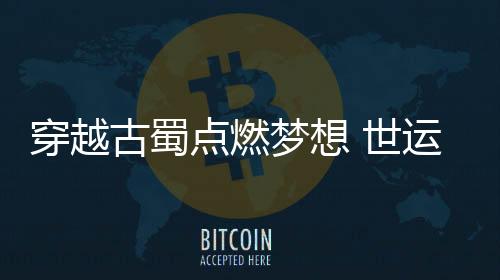 穿梭古蜀扑灭胡想 世运会史上初次火把通报收官
