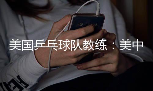 美国乒乓球队锻练：美中协作参赛鞭策名目交换与生长