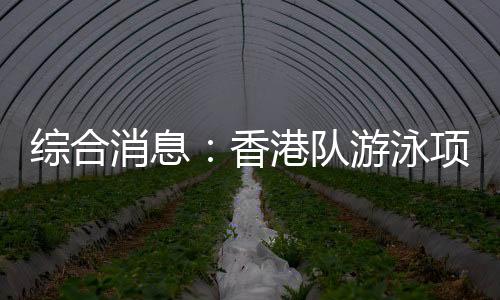 综合动静:香港队泅水名目首摘金 乒乓球单打四强出炉