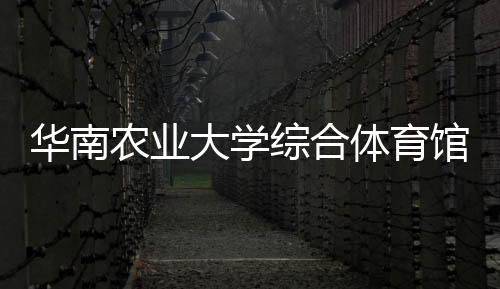华南农业大学综合体育馆启用 将成第十五届全运会比赛场馆
