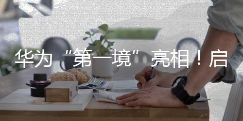 华为“第一境”表态！启境汽车本年将推两款新车，CEO刘嘉铭：启境是再造广汽的第一战