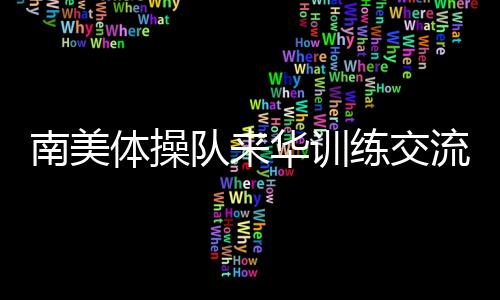 南美体操队来华练习交换 中国体操协会助力天下体操名目成长