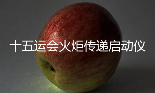 十五运会火把通报启动典礼将于11月2日在深圳市进行