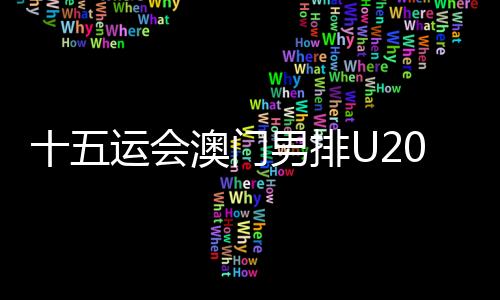 十五运会澳门男排U20组球员:在广州比赛有主场的感触感染