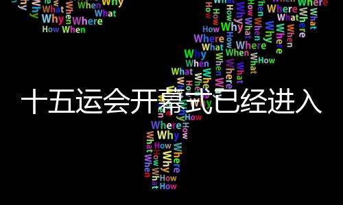 十五运会揭幕式已进入最初的彩排、练习练习阶段