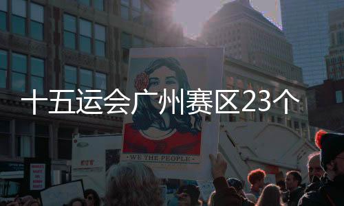 十五运会广州赛区23个场馆革新名目实体落成