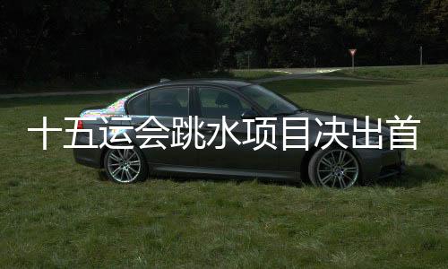 十五运会跳水名目决出首金 全红婵复出“首秀”表现冷艳