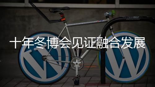 十年冬博会面证融会成长新款式 中国冰雪财产由“热”而“融”