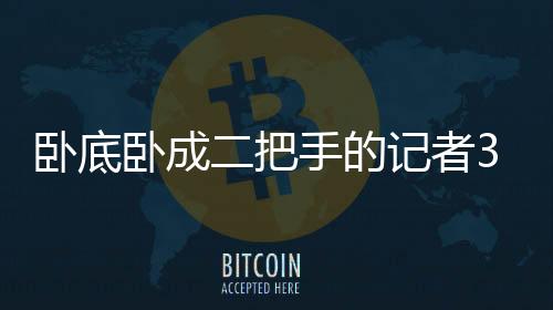 卧底卧成二把手的记者315又建功