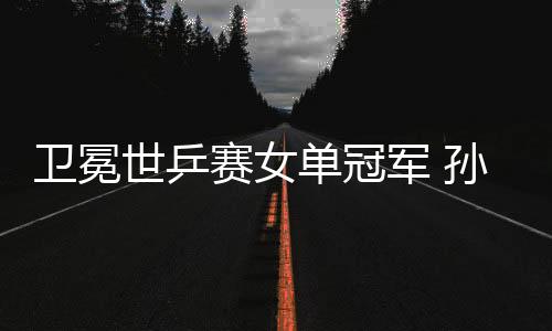 卫冕世乒赛女单冠军 孙颖莎：我和曼昱都是成功者
